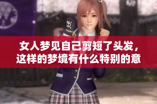 女人梦见自己剪短了头发，这样的梦境有什么特别的意义呢