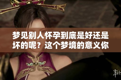 梦见别人怀孕到底是好还是坏的呢？这个梦境的意义你了解吗？