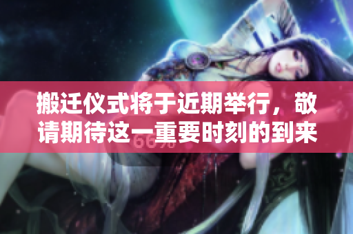 搬迁仪式将于近期举行，敬请期待这一重要时刻的到来