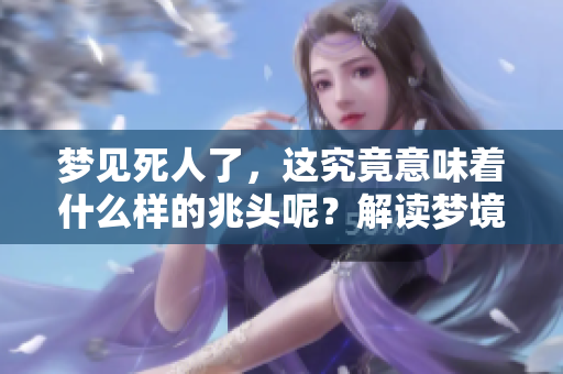 梦见死人了，这究竟意味着什么样的兆头呢？解读梦境中的隐含意义。