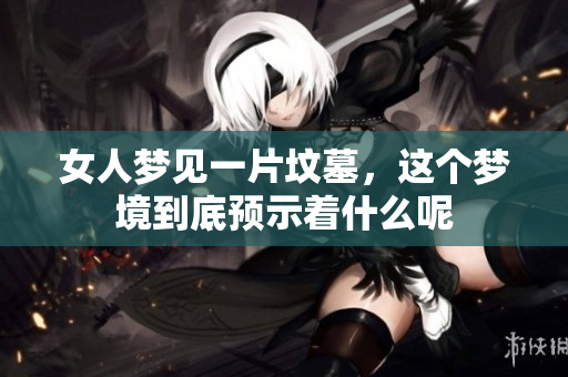 女人梦见一片坟墓，这个梦境到底预示着什么呢