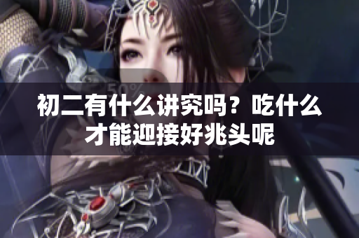初二有什么讲究吗？吃什么才能迎接好兆头呢