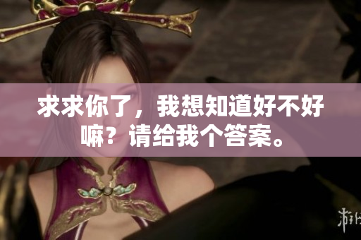 求求你了，我想知道好不好嘛？请给我个答案。