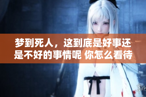 梦到死人，这到底是好事还是不好的事情呢 你怎么看待这个梦境呢
