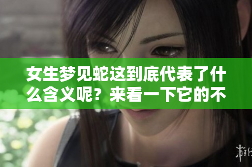 女生梦见蛇这到底代表了什么含义呢？来看一下它的不同解读吧