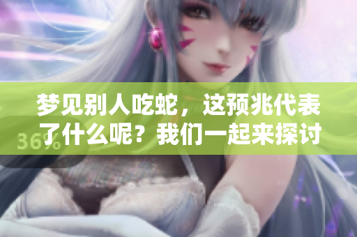 梦见别人吃蛇，这预兆代表了什么呢？我们一起来探讨一下吧！