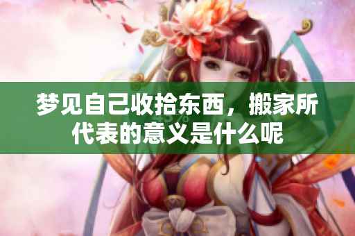 梦见自己收拾东西，搬家所代表的意义是什么呢