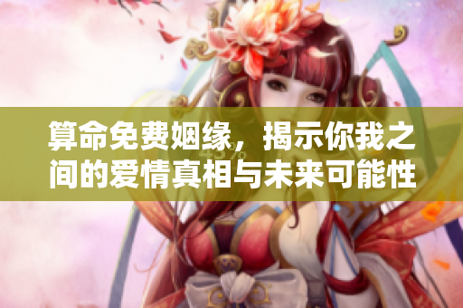 算命免费姻缘，揭示你我之间的爱情真相与未来可能性