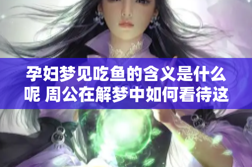 孕妇梦见吃鱼的含义是什么呢 周公在解梦中如何看待这个梦境呢