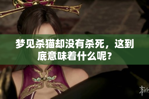 梦见杀猫却没有杀死，这到底意味着什么呢？