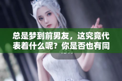 总是梦到前男友，这究竟代表着什么呢？你是否也有同样的困扰？