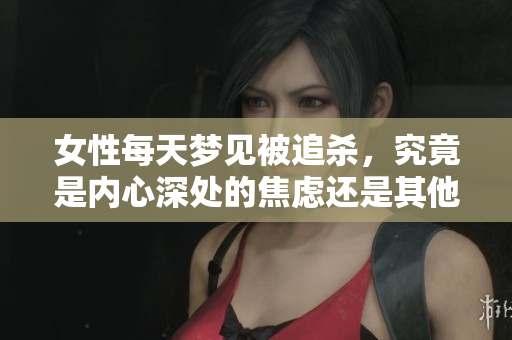 女性每天梦见被追杀，究竟是内心深处的焦虑还是其他原因？