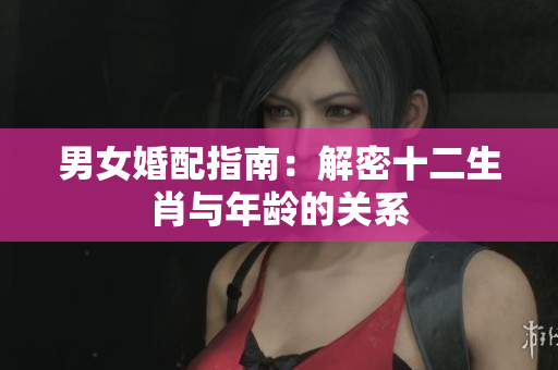 男女婚配指南：解密十二生肖与年龄的关系