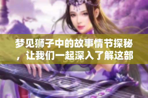 梦见狮子中的故事情节探秘，让我们一起深入了解这部作品的精彩剧情。