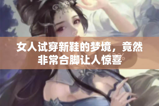 女人试穿新鞋的梦境，竟然非常合脚让人惊喜