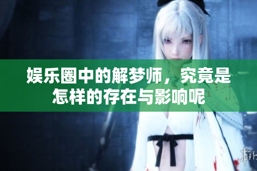 娱乐圈中的解梦师，究竟是怎样的存在与影响呢