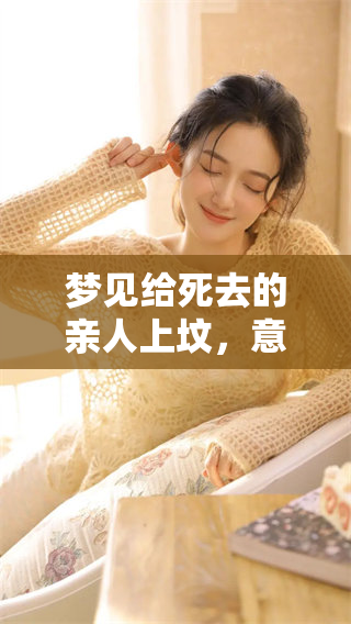 梦见给死去的亲人上坟，意味着什么？对逝者的思念与告别。