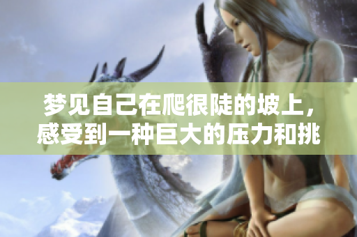 梦见自己在爬很陡的坡上，感受到一种巨大的压力和挑战