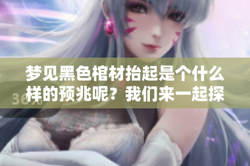 梦见黑色棺材抬起是个什么样的预兆呢？我们来一起探讨一下这个问题。