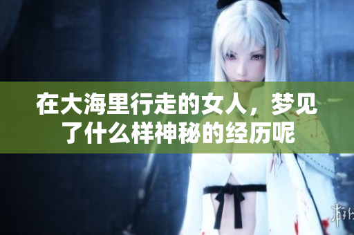 在大海里行走的女人，梦见了什么样神秘的经历呢