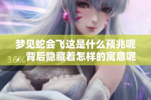 梦见蛇会飞这是什么预兆呢，背后隐藏着怎样的寓意呢