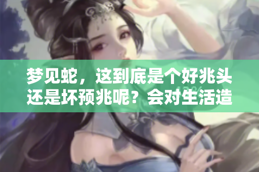 梦见蛇，这到底是个好兆头还是坏预兆呢？会对生活造成什么影响吗？