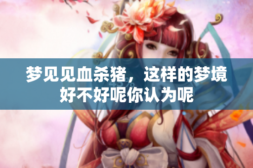 梦见见血杀猪，这样的梦境好不好呢你认为呢