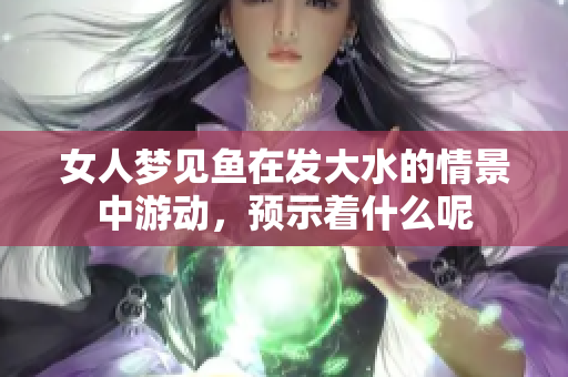 女人梦见鱼在发大水的情景中游动，预示着什么呢