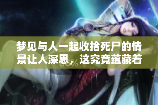 梦见与人一起收拾死尸的情景让人深思，这究竟蕴藏着怎样的寓意呢