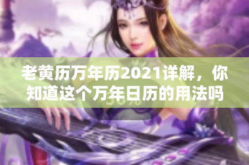老黄历万年历2021详解，你知道这个万年日历的用法吗
