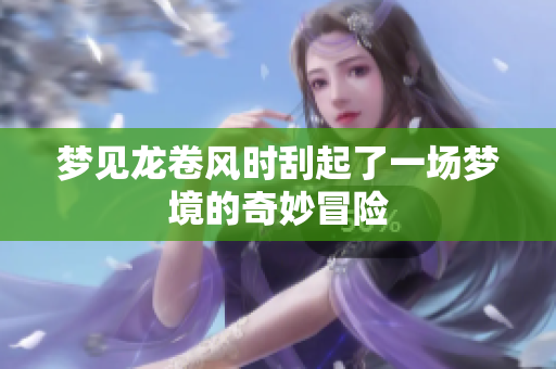 梦见龙卷风时刮起了一场梦境的奇妙冒险