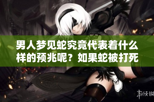 男人梦见蛇究竟代表着什么样的预兆呢？如果蛇被打死了又会有什么意义呢？