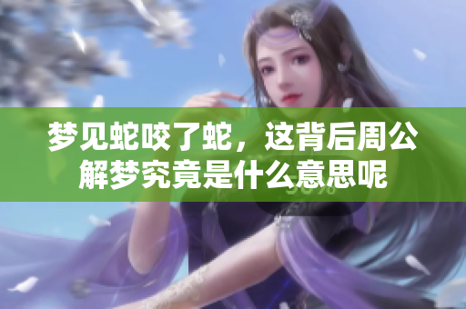 梦见蛇咬了蛇，这背后周公解梦究竟是什么意思呢