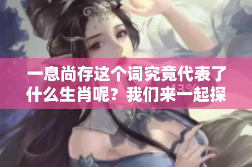 一息尚存这个词究竟代表了什么生肖呢？我们来一起探究一下。