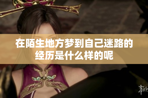 在陌生地方梦到自己迷路的经历是什么样的呢