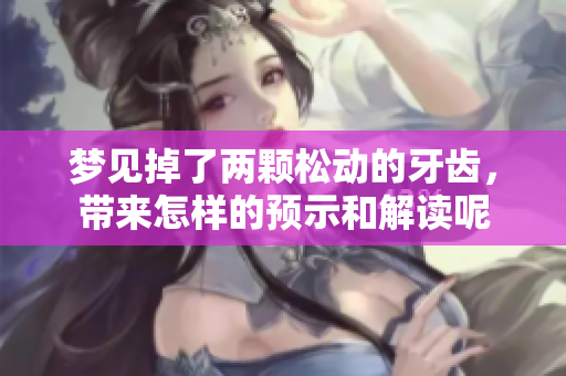 梦见掉了两颗松动的牙齿，带来怎样的预示和解读呢