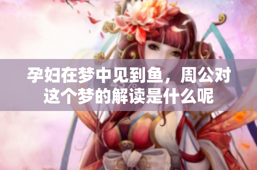 孕妇在梦中见到鱼，周公对这个梦的解读是什么呢
