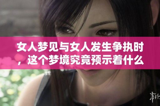 女人梦见与女人发生争执时，这个梦境究竟预示着什么呢