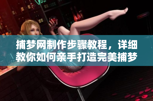 捕梦网制作步骤教程，详细教你如何亲手打造完美捕梦网