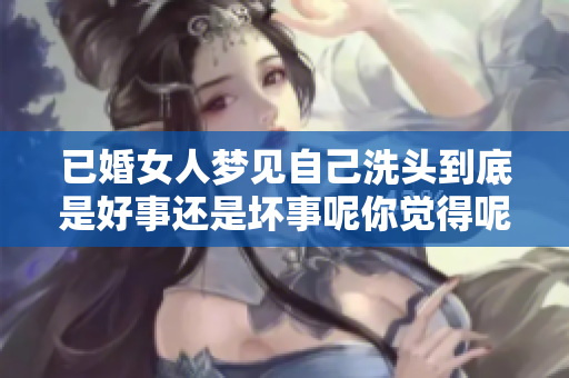 已婚女人梦见自己洗头到底是好事还是坏事呢你觉得呢