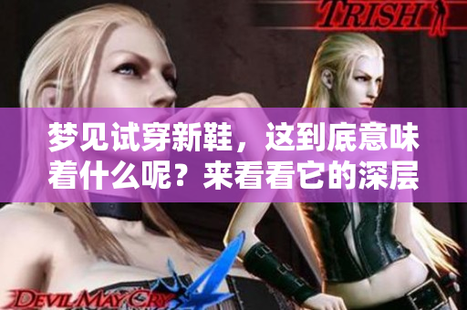 梦见试穿新鞋，这到底意味着什么呢？来看看它的深层含义吧！
