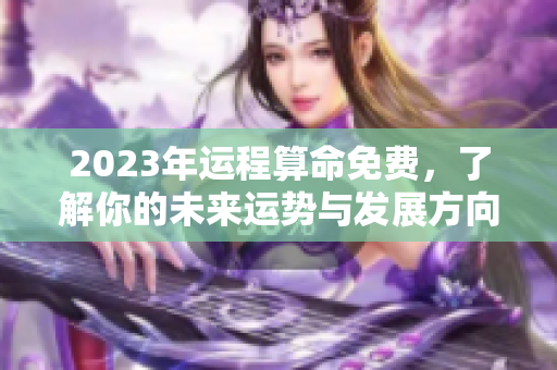 2023年运程算命免费，了解你的未来运势与发展方向