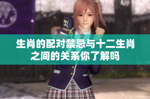 生肖的配对禁忌与十二生肖之间的关系你了解吗