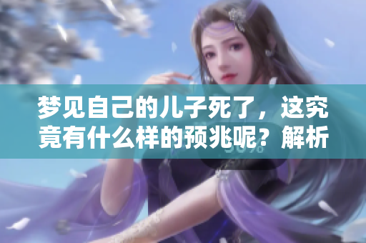 梦见自己的儿子死了，这究竟有什么样的预兆呢？解析其中的含义与影响。
