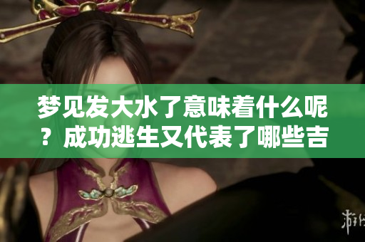 梦见发大水了意味着什么呢？成功逃生又代表了哪些吉兆呢？