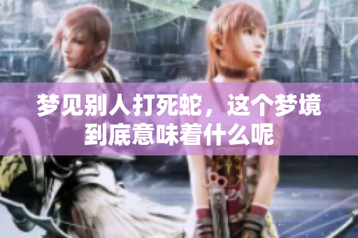 梦见别人打死蛇，这个梦境到底意味着什么呢