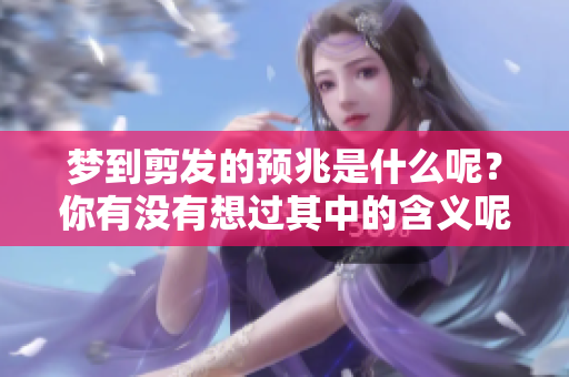 梦到剪发的预兆是什么呢？你有没有想过其中的含义呢？