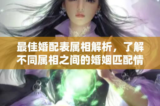 最佳婚配表属相解析，了解不同属相之间的婚姻匹配情况