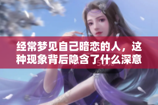 经常梦见自己暗恋的人，这种现象背后隐含了什么深意呢