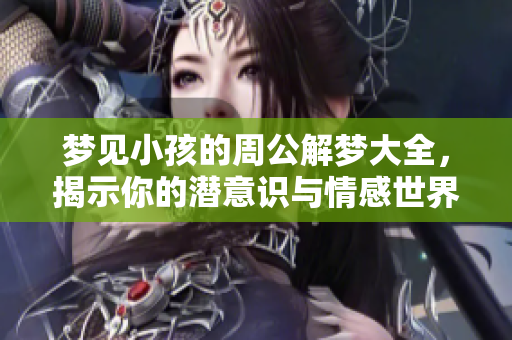 梦见小孩的周公解梦大全，揭示你的潜意识与情感世界